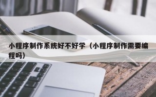 广水小程序制作系统好不好学（小程序制作需要编程吗）