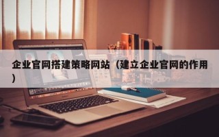 广水企业官网搭建策略网站（建立企业官网的作用）