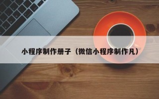 广水小程序制作册子（微信小程序制作凡）