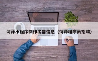 广水菏泽小程序制作出售信息（菏泽程序员招聘）
