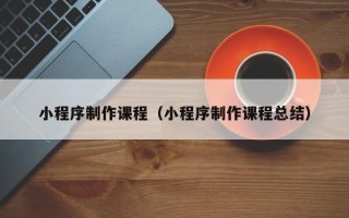 广水小程序制作课程（小程序制作课程总结）