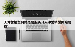 广水天津营销型网站搭建服务（天津营销型网站建设）