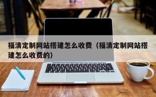 广水福清定制网站搭建怎么收费（福清定制网站搭建怎么收费的）