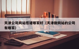 广水天津公司网站搭建哪家好（天津做网站的公司有哪家）