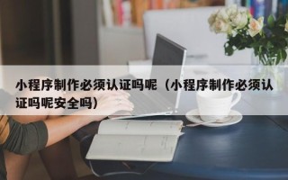 广水小程序制作必须认证吗呢（小程序制作必须认证吗呢安全吗）