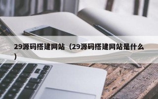 广水29源码搭建网站（29源码搭建网站是什么）