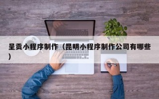 广水呈贡小程序制作（昆明小程序制作公司有哪些）