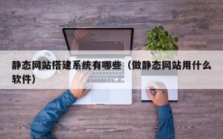 广水静态网站搭建系统有哪些（做静态网站用什么软件）