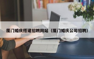 广水厦门婚庆搭建招聘网站（厦门婚庆公司招聘）