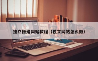 广水独立搭建网站教程（独立网站怎么做）