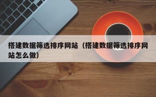 广水搭建数据筛选排序网站（搭建数据筛选排序网站怎么做）