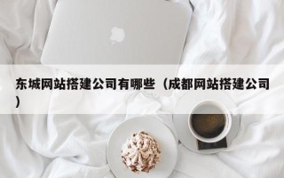 广水东城网站搭建公司有哪些（成都网站搭建公司）