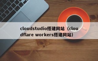 广水cloudstudio搭建网站（cloudflare workers搭建网站）