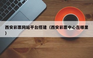 广水西安彩票网站平台搭建（西安彩票中心在哪里）