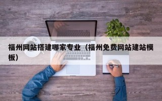 广水福州网站搭建哪家专业（福州免费网站建站模板）