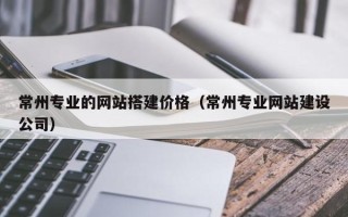 广水常州专业的网站搭建价格（常州专业网站建设公司）
