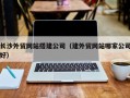 广水长沙外贸网站搭建公司（建外贸网站哪家公司好）