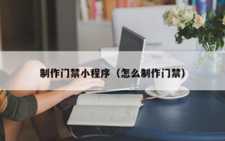 广水制作门禁小程序（怎么制作门禁）