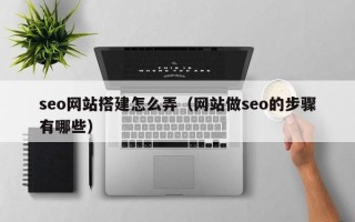 广水seo网站搭建怎么弄（网站做seo的步骤有哪些）
